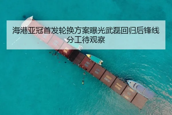 海港亚冠首发轮换方案曝光武磊回归后锋线分工待观察
