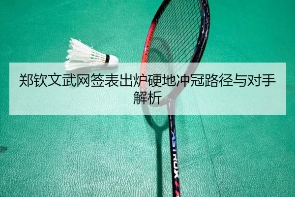 郑钦文武网签表出炉硬地冲冠路径与对手解析